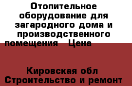 Отопительное оборудование для загародного дома и производственного помещения › Цена ­ 14 000 - Кировская обл. Строительство и ремонт » Другое   . Кировская обл.